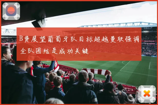 B费展望葡萄牙队目标超越曼联强调全队团结是成功关键