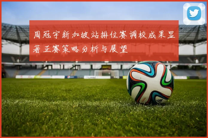 周冠宇新加坡站排位赛调校成果显著正赛策略分析与展望