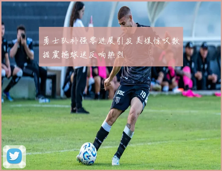勇士队补强零进展引发美媒惊叹数据震撼球迷反响热烈