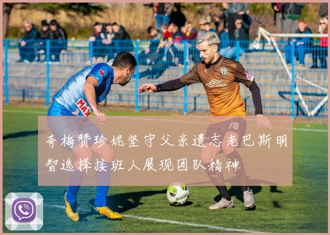 夸梅赞珍妮坚守父亲遗志老巴斯明智选择接班人展现团队精神
