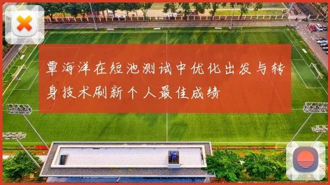 覃海洋在短池测试中优化出发与转身技术刷新个人最佳成绩